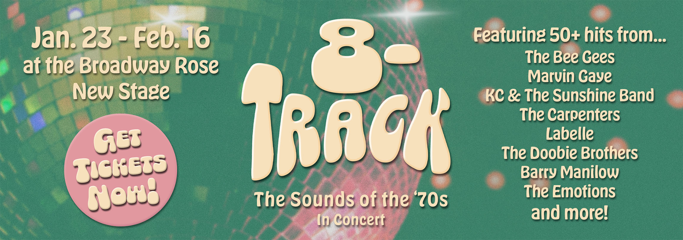 Graphics for 8-Track with text that reads Featuring 50 hits from The Bee Gees, Marvin Gaye, K.C. and the Sunshine Band, The Carpenters, Labelle, and more. Get tickets now. January 23 to February 16 at the Broadway Rose New Stage.